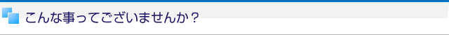 こんな事ってございませんか？
