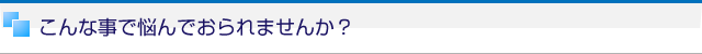 こんな事で悩んでおられませんか？