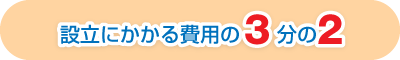 設立にかかる費用の3分の2