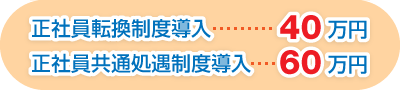 正社員転換制度導入 40万円　正社員共通処遇制度導入  60万円