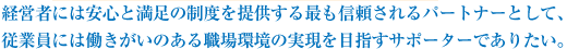 経営者には安心と満足の制度を提供する最も信頼されるパートナーとして、従業員には働きがいのある職場環境の実現を目指すサポーターでありたい。